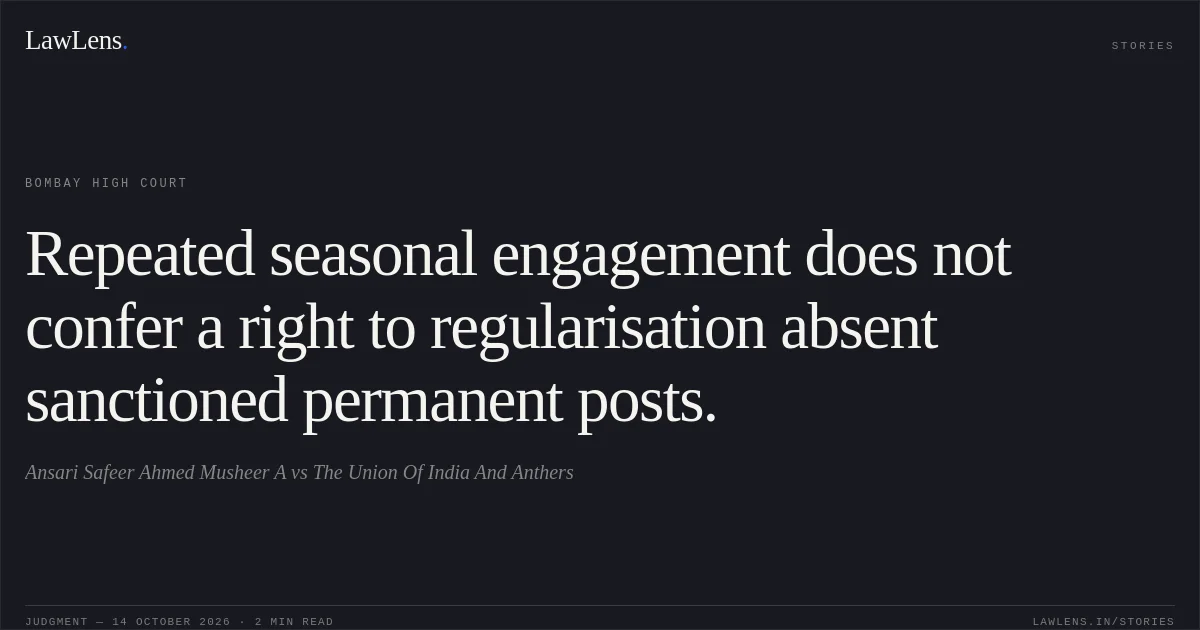 Repeated seasonal engagement does not confer a right to regularisation absent sanctioned permanent posts.. Ansari Safeer Ahmed Musheer A vs The Union Of India And Anthers. Bombay High Court. LawLens