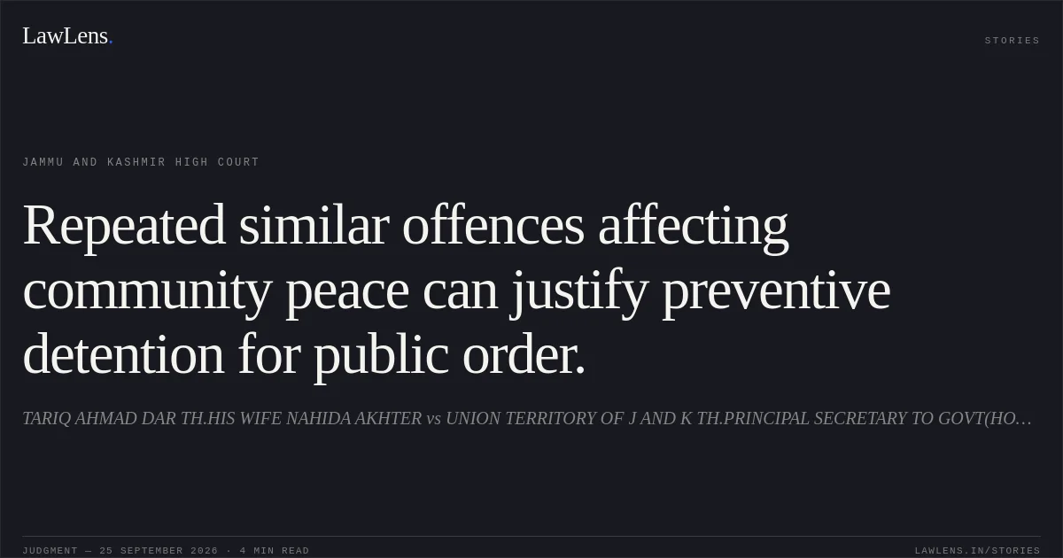 Repeated similar offences affecting community peace can justify preventive detention for public order.. TARIQ AHMAD DAR TH.HIS WIFE NAHIDA AKHTER vs UNION TERRITORY OF J AND K TH.PRINCIPAL SECRETARY TO GOVT(HOME) AND OTHERS. Jammu and Kashmir High Court. LawLens