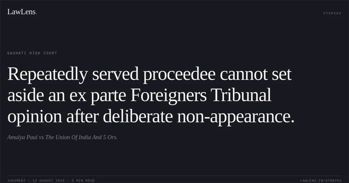 Repeatedly served proceedee cannot set aside an ex parte Foreigners Tribunal opinion after deliberate non-appearance.. Amulya Paul vs The Union Of India And 5 Ors.. Gauhati High Court. LawLens