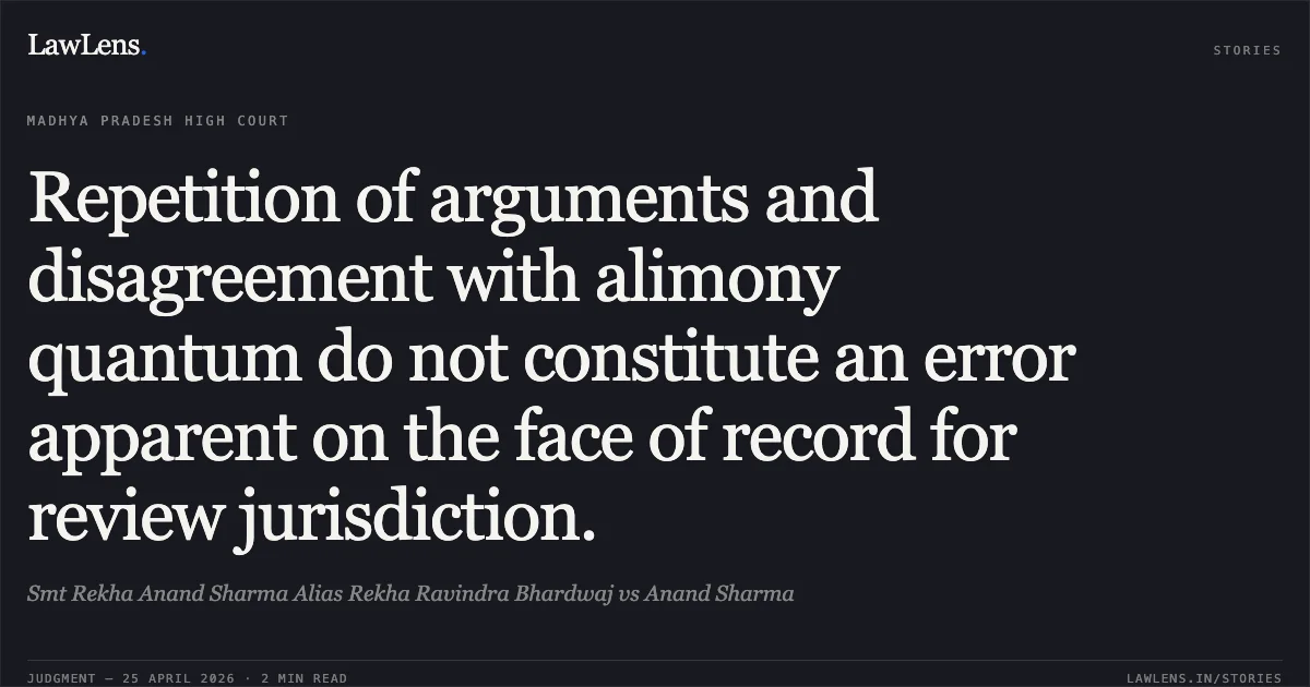 Repetition of arguments and disagreement with alimony quantum do not constitute an error apparent on the face of record for review jurisdiction.. Smt Rekha Anand Sharma Alias Rekha Ravindra Bhardwaj vs Anand Sharma. Madhya Pradesh High Court. LawLens