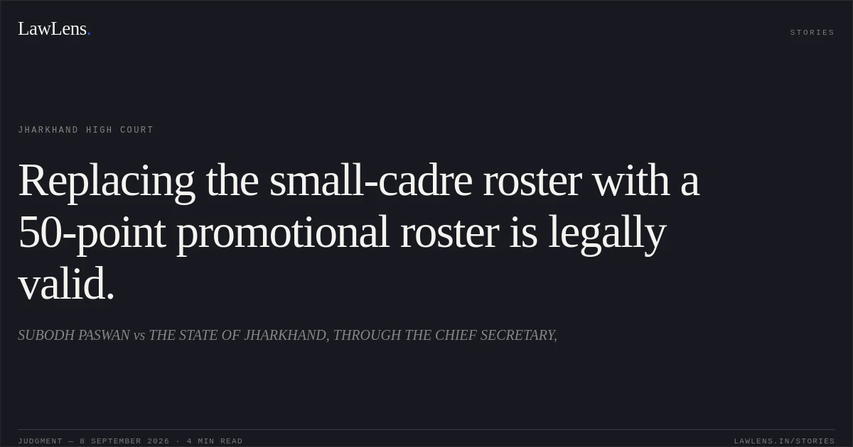 Replacing the small-cadre roster with a 50-point promotional roster is legally valid.. SUBODH PASWAN vs THE STATE OF JHARKHAND, THROUGH THE CHIEF SECRETARY,. Jharkhand High Court. LawLens