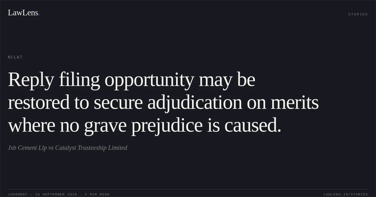 Reply filing opportunity may be restored to secure adjudication on merits where no grave prejudice is caused.. Jsb Cement Llp vs Catalyst Trusteeship Limited. NCLAT. LawLens