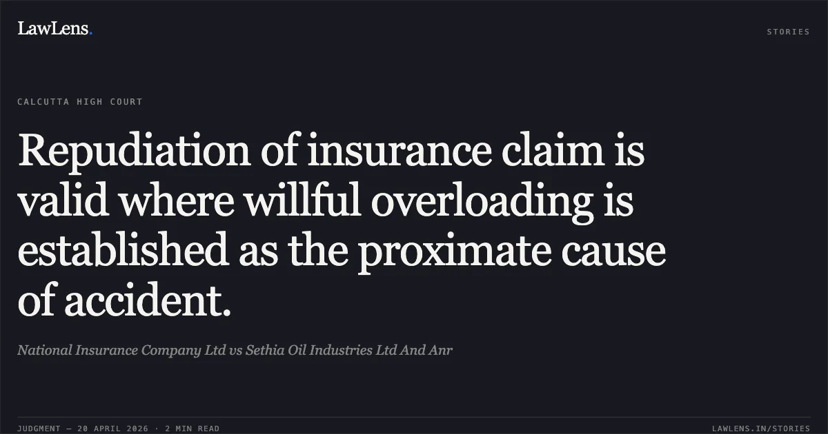 Repudiation of insurance claim is valid where willful overloading is established as the proximate cause of accident.. National Insurance Company Ltd vs Sethia Oil Industries Ltd And Anr. Calcutta High Court. LawLens