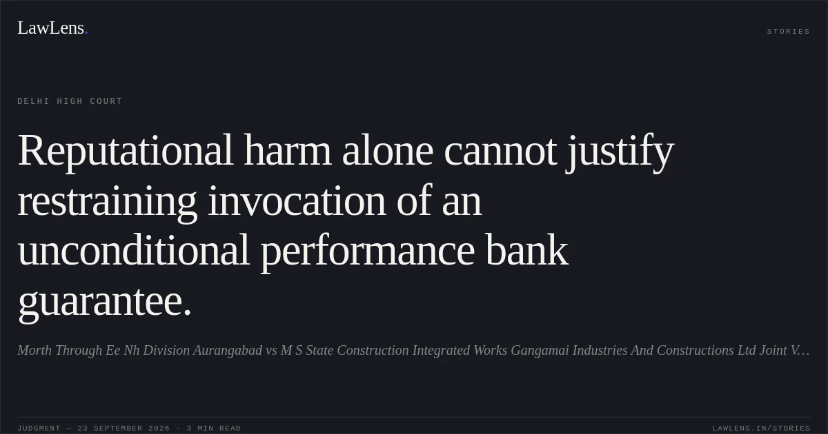 Reputational harm alone cannot justify restraining invocation of an unconditional performance bank guarantee.. Morth Through Ee Nh Division Aurangabad vs M S State Construction Integrated Works Gangamai Industries And Constructions Ltd Joint Venture. Delhi High Court. LawLens