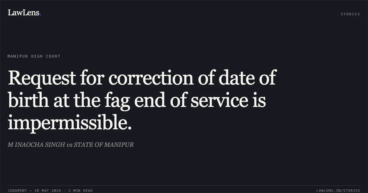 Request for correction of date of birth at the fag end of service is impermissible.. M INAOCHA SINGH vs STATE OF MANIPUR. Manipur High Court. LawLens