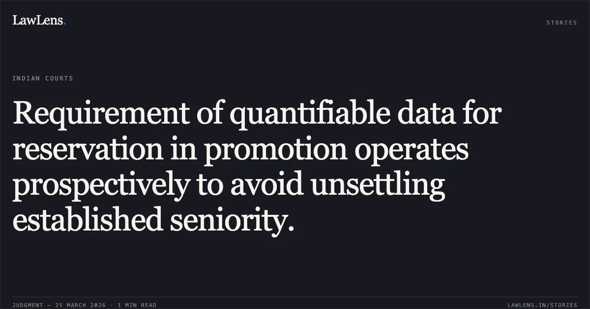 Requirement of quantifiable data for reservation in promotion operates prospectively to avoid unsettling established seniority.. Bijender Singh vs Govt. Of Nctd. Central Administrative Tribunal. LawLens