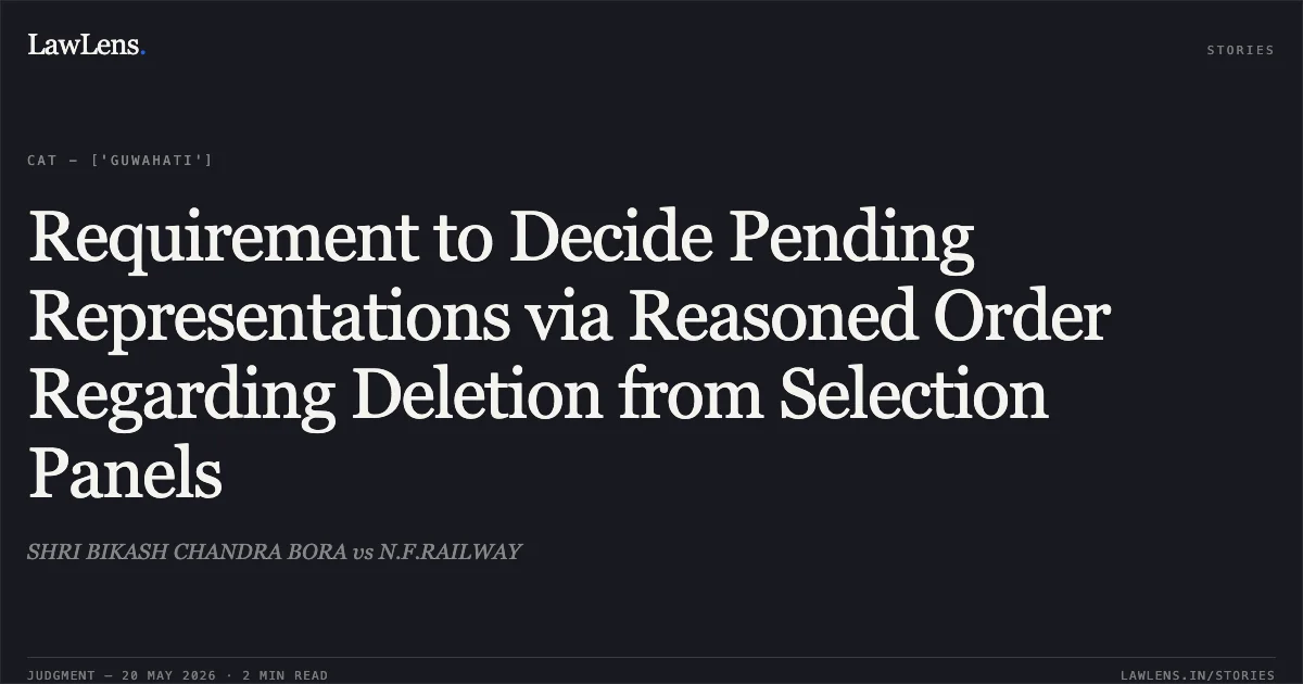 Requirement to Decide Pending Representations via Reasoned Order Regarding Deletion from Selection Panels. SHRI BIKASH CHANDRA BORA vs N.F.RAILWAY. Central Administrative Tribunal. LawLens