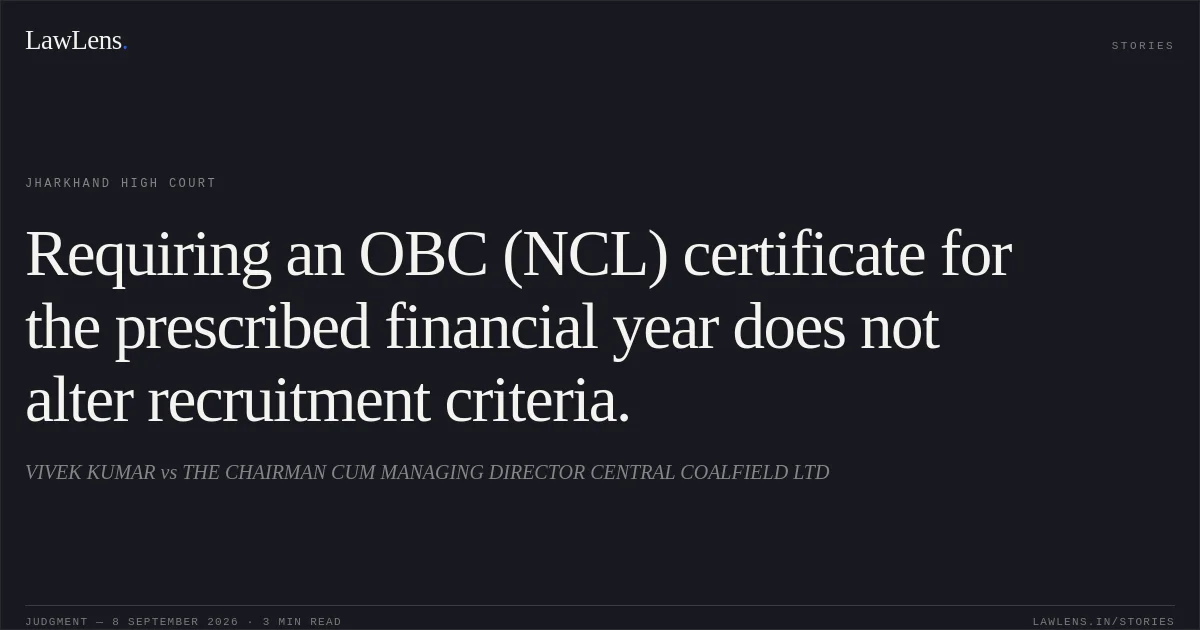 Requiring an OBC (NCL) certificate for the prescribed financial year does not alter recruitment criteria.. VIVEK KUMAR vs THE CHAIRMAN CUM MANAGING DIRECTOR CENTRAL COALFIELD LTD. Jharkhand High Court. LawLens