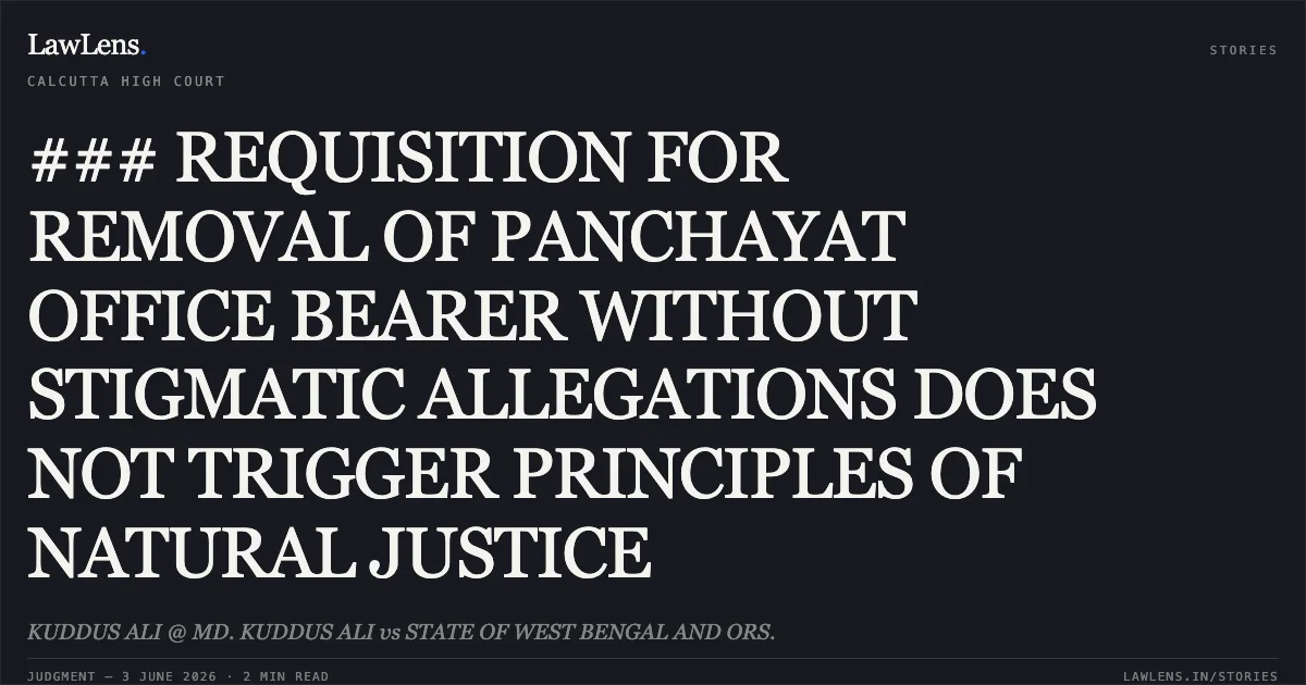### REQUISITION FOR REMOVAL OF PANCHAYAT OFFICE BEARER WITHOUT STIGMATIC ALLEGATIONS DOES NOT TRIGGER PRINCIPLES OF NATURAL JUSTICE. KUDDUS ALI @ MD. KUDDUS ALI vs STATE OF WEST BENGAL AND ORS.. Calcutta High Court. LawLens