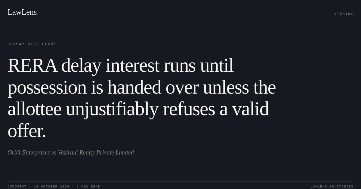RERA delay interest runs until possession is handed over unless the allottee unjustifiably refuses a valid offer.. Orbit Enterprises vs Vazirani Realty Private Limited. Bombay High Court. LawLens