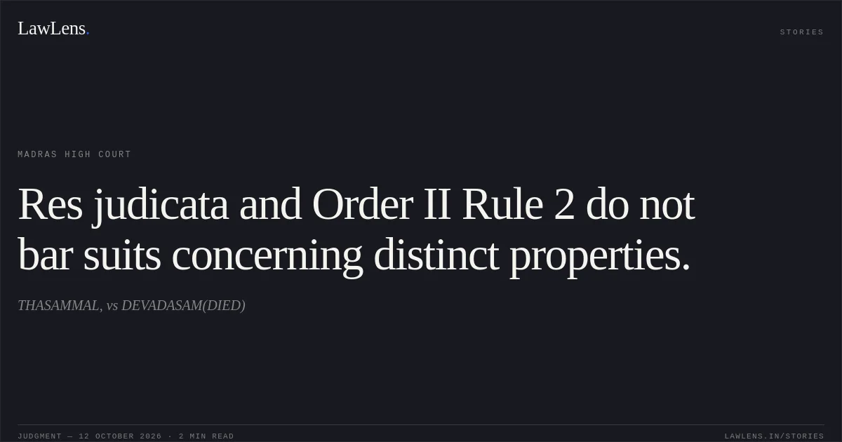 Res judicata and Order II Rule 2 do not bar suits concerning distinct properties.. THASAMMAL, vs DEVADASAM(DIED). Madras High Court. LawLens