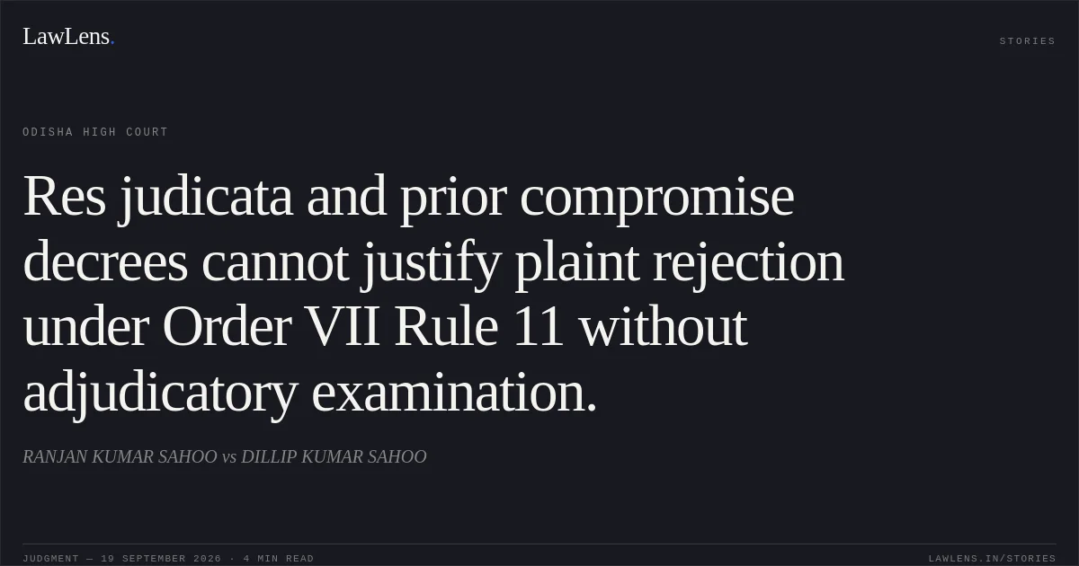 Res judicata and prior compromise decrees cannot justify plaint rejection under Order VII Rule 11 without adjudicatory examination.. RANJAN KUMAR SAHOO vs DILLIP KUMAR SAHOO. Odisha High Court. LawLens