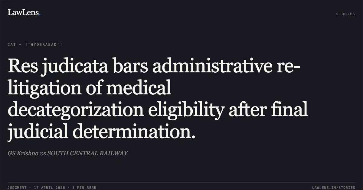 Res judicata bars administrative re-litigation of medical decategorization eligibility after final judicial determination.. GS Krishna vs SOUTH CENTRAL RAILWAY. Central Administrative Tribunal. LawLens