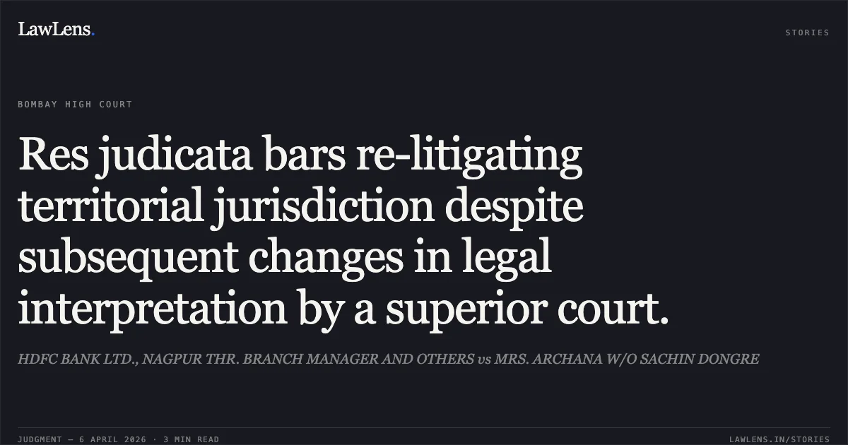 Res judicata bars re-litigating territorial jurisdiction despite subsequent changes in legal interpretation by a superior court.. HDFC BANK LTD., NAGPUR THR. BRANCH MANAGER AND OTHERS vs MRS. ARCHANA W/O SACHIN DONGRE. Bombay High Court. LawLens