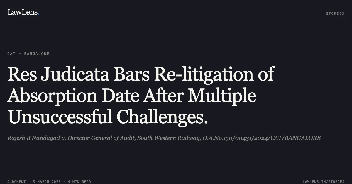 Res Judicata Bars Re-litigation of Absorption Date After Multiple Unsuccessful Challenges.. Rajesh B Nandagad v. Director General of Audit, South Western Railway, O.A.No.170/00431/2024/CAT/BANGALORE. Central Administrative Tribunal. LawLens