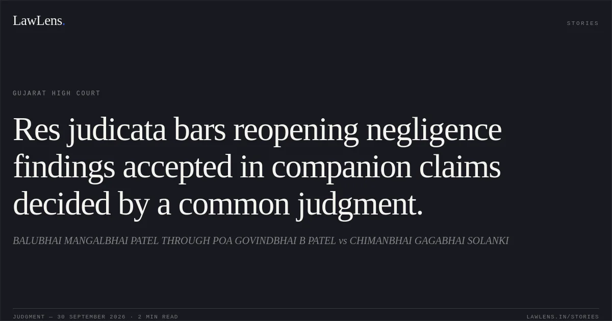 Res judicata bars reopening negligence findings accepted in companion claims decided by a common judgment.. BALUBHAI MANGALBHAI PATEL THROUGH POA GOVINDBHAI B PATEL vs CHIMANBHAI GAGABHAI SOLANKI. Gujarat High Court. LawLens