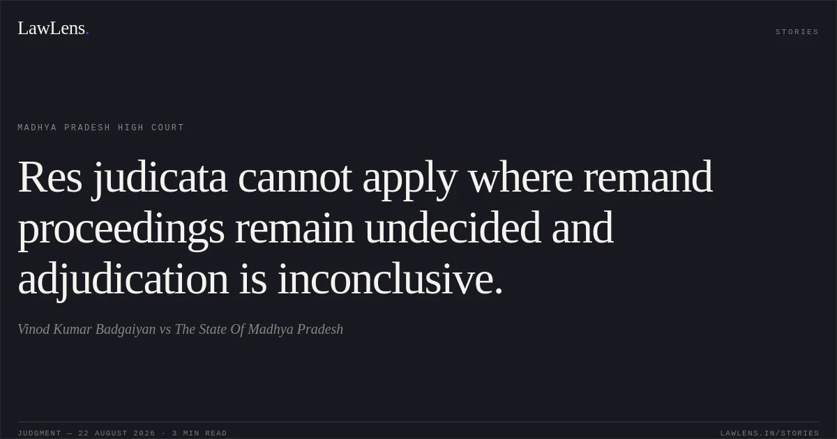 Res judicata cannot apply where remand proceedings remain undecided and adjudication is inconclusive.. Vinod Kumar Badgaiyan vs The State Of Madhya Pradesh. Madhya Pradesh High Court. LawLens