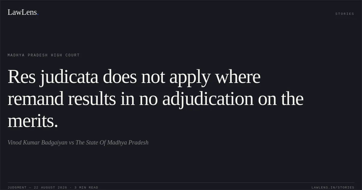 Res judicata does not apply where remand results in no adjudication on the merits.. Vinod Kumar Badgaiyan vs The State Of Madhya Pradesh. Madhya Pradesh High Court. LawLens