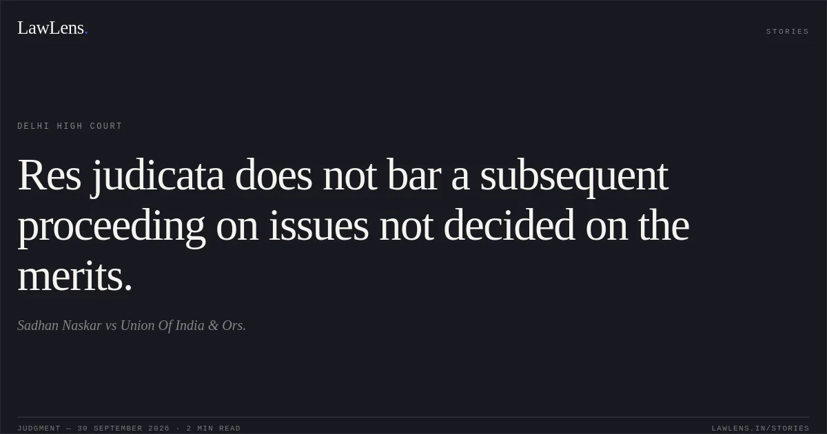 Res judicata does not bar a subsequent proceeding on issues not decided on the merits.. Sadhan Naskar vs Union Of India & Ors.. Delhi High Court. LawLens
