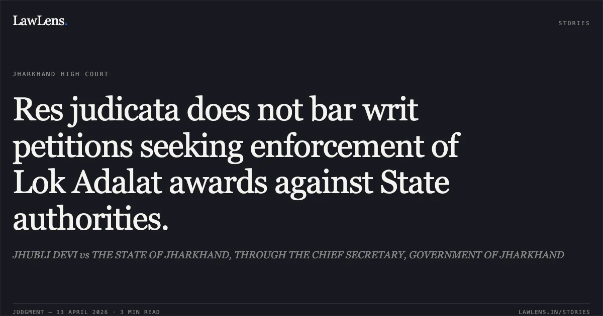Res judicata does not bar writ petitions seeking enforcement of Lok Adalat awards against State authorities.. JHUBLI DEVI vs THE STATE OF JHARKHAND, THROUGH THE CHIEF SECRETARY, GOVERNMENT OF JHARKHAND. Jharkhand High Court. LawLens