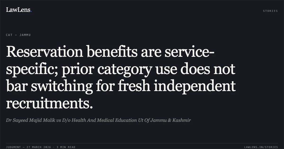 Reservation benefits are service-specific; prior category use does not bar switching for fresh independent recruitments.. Dr Sayeed Majid Malik vs D/o Health And Medical Education Ut Of Jammu & Kashmir. CAT - Jammu. LawLens