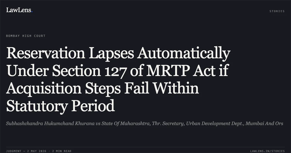 Reservation Lapses Automatically Under Section 127 of MRTP Act if Acquisition Steps Fail Within Statutory Period. Subhashchandra Hukumchand Khurana vs State Of Maharashtra, Thr. Secretary, Urban Development Dept., Mumbai And Ors. Bombay High Court. LawLens