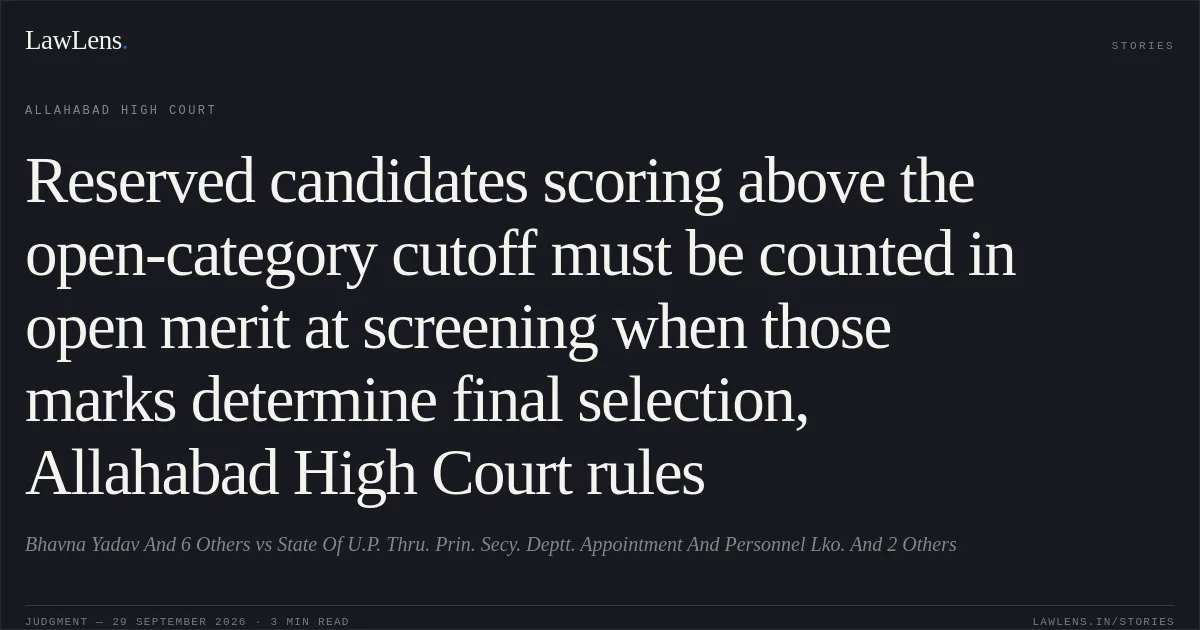 Reserved candidates scoring above the open-category cutoff must be counted in open merit at screening when those marks determine final selection, Allahabad High Court rules. Bhavna Yadav And 6 Others vs State Of U.P. Thru. Prin. Secy. Deptt. Appointment And Personnel Lko. And 2 Others. Allahabad High Court. LawLens