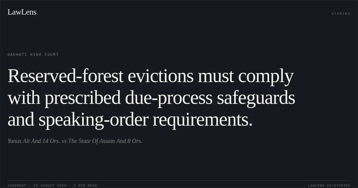 Reserved-forest evictions must comply with prescribed due-process safeguards and speaking-order requirements.. Yunus Ali And 14 Ors. vs The State Of Assam And 8 Ors.. Gauhati High Court. LawLens
