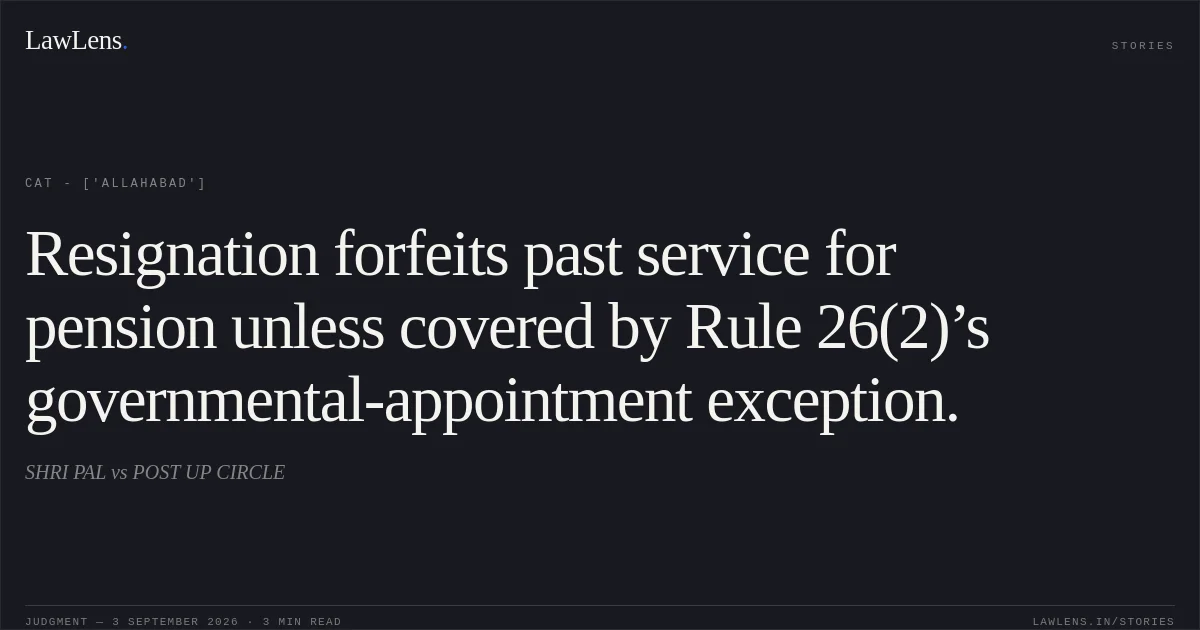 Resignation forfeits past service for pension unless covered by Rule 26(2)’s governmental-appointment exception.. SHRI PAL vs POST UP CIRCLE. CAT - ['Allahabad']. LawLens