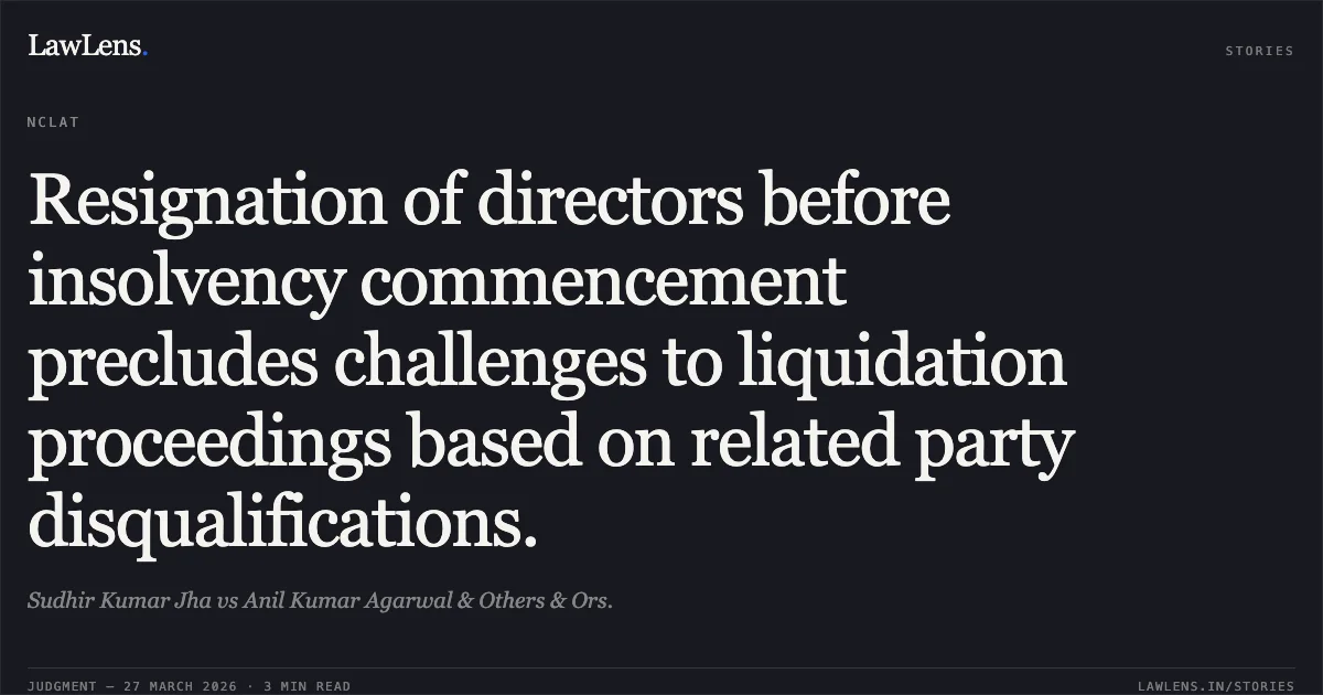 Resignation of directors before insolvency commencement precludes challenges to liquidation proceedings based on related party disqualifications.. Sudhir Kumar Jha vs Anil Kumar Agarwal & Others & Ors.. NCLAT. LawLens