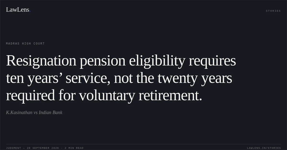 Resignation pension eligibility requires ten years’ service, not the twenty years required for voluntary retirement.. K.Kasinathan vs Indian Bank. Madras High Court. LawLens