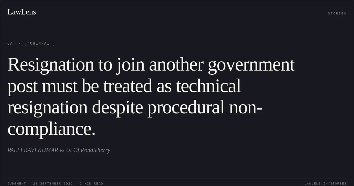 Resignation to join another government post must be treated as technical resignation despite procedural non-compliance.. PALLI RAVI KUMAR vs Ut Of Pondicherry. CAT - ['Chennai']. LawLens