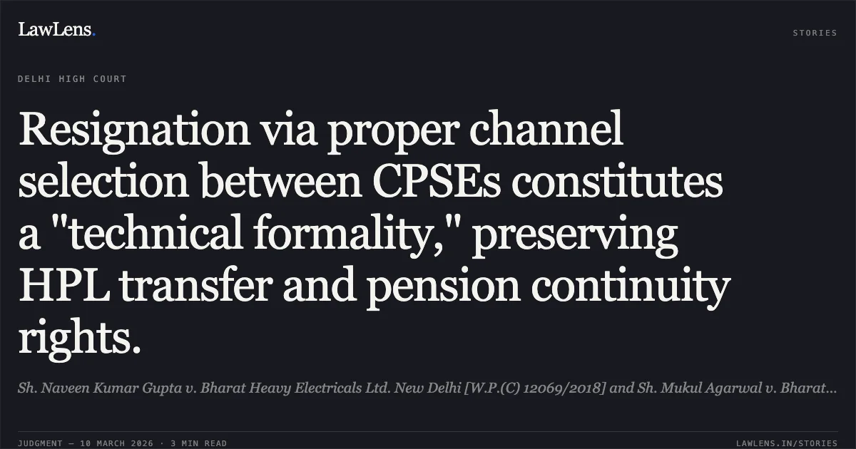 Resignation via proper channel selection between CPSEs constitutes a "technical formality," preserving HPL transfer and pension continuity rights.. Sh. Naveen Kumar Gupta v. Bharat Heavy Electricals Ltd. New Delhi [W.P.(C) 12069/2018] and Sh. Mukul Agarwal v. Bharat Heavy Electricals Ltd. New Delhi [W.P.(C) 12110/2018]; 2026:DHC:. Delhi High Court. LawLens
