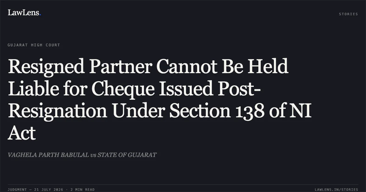 Resigned Partner Cannot Be Held Liable for Cheque Issued Post-Resignation Under Section 138 of NI Act. VAGHELA PARTH BABULAL vs STATE OF GUJARAT. Gujarat High Court. LawLens