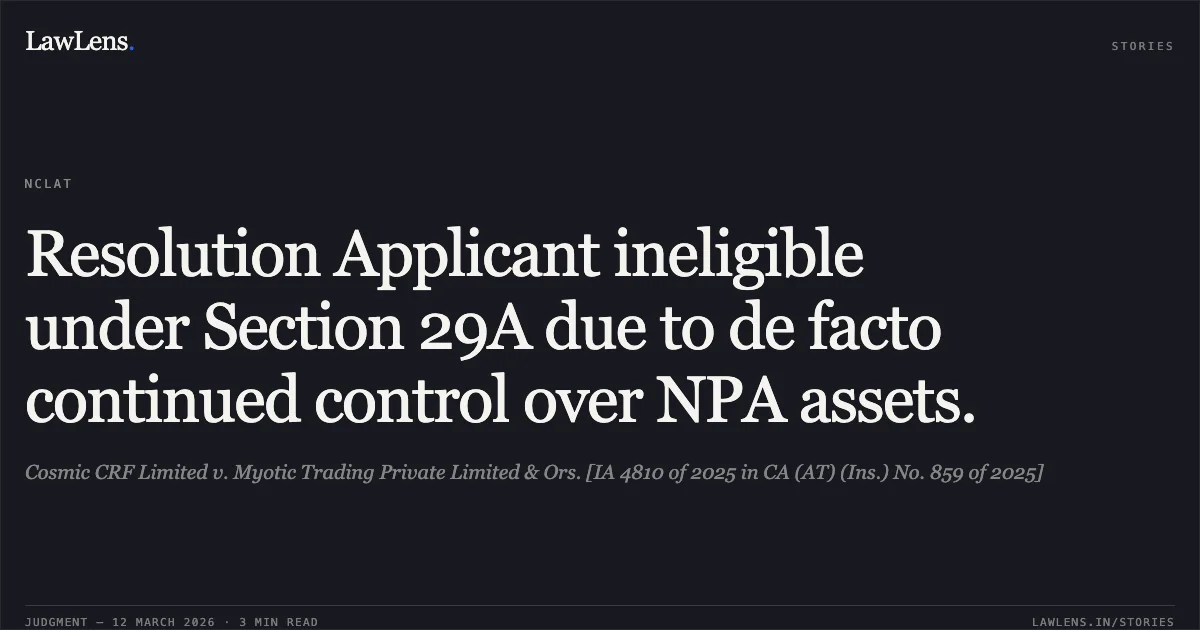Resolution Applicant ineligible under Section 29A due to de facto continued control over NPA assets.. Cosmic CRF Limited v. Myotic Trading Private Limited & Ors. [IA 4810 of 2025 in CA (AT) (Ins.) No. 859 of 2025]. NCLAT. LawLens