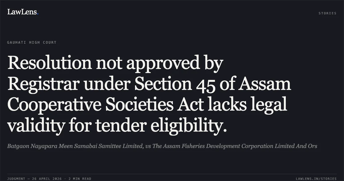 Resolution not approved by Registrar under Section 45 of Assam Cooperative Societies Act lacks legal validity for tender eligibility.. Batgaon Nayapara Meen Samabai Samittee Limited, vs The Assam Fisheries Development Corporation Limited And Ors. Gauhati High Court. LawLens