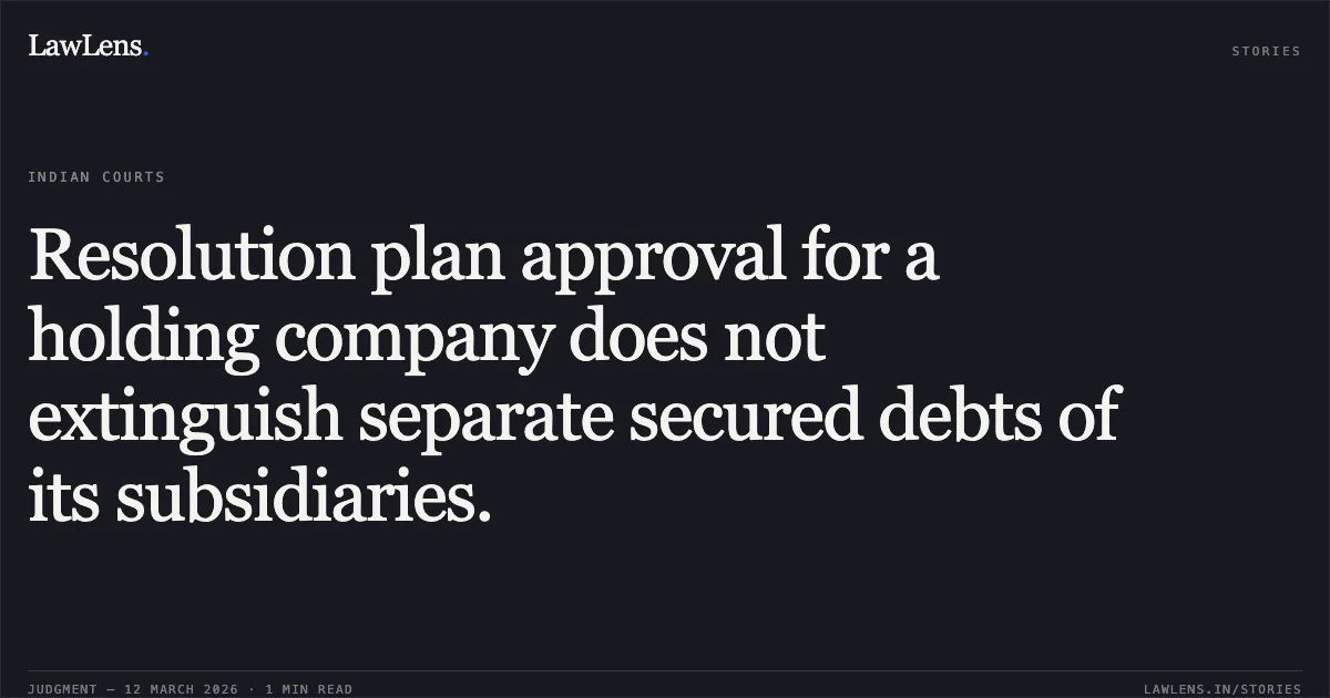 Resolution plan approval for a holding company does not extinguish separate secured debts of its subsidiaries.. Era Infra Engineering Ltd. v. Alok Kumar Agarwal, IRP, Era Infrastructure (India) Ltd. & Ors. [Comp. App. (AT) (Insolvency) No. 1693, 1694, 1695 & 1697 of 2025]. NCLAT. LawLens