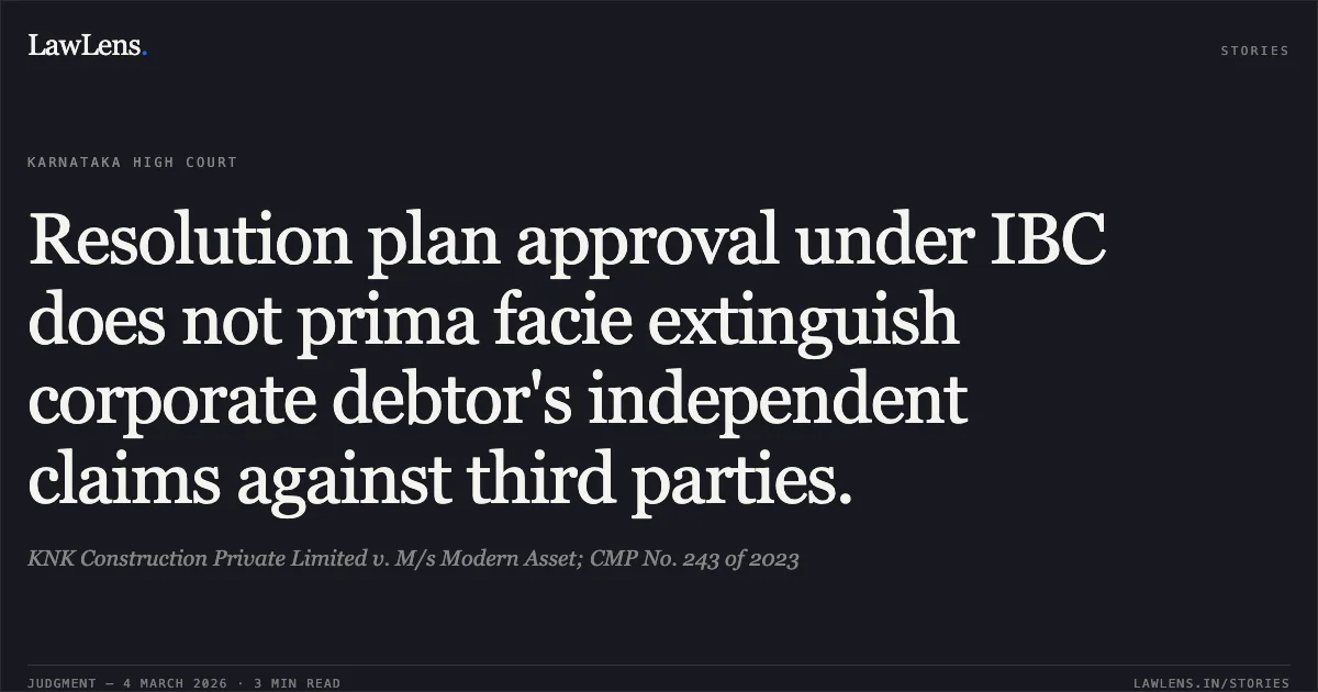 Resolution plan approval under IBC does not prima facie extinguish corporate debtor's independent claims against third parties.. KNK Construction Private Limited v. M/s Modern Asset; CMP No. 243 of 2023. Karnataka High Court. LawLens