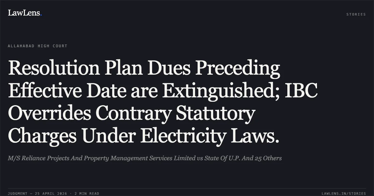 Resolution Plan Dues Preceding Effective Date are Extinguished; IBC Overrides Contrary Statutory Charges Under Electricity Laws.. M/S Reliance Projects And Property Management Services Limited vs State Of U.P. And 25 Others. Allahabad High Court. LawLens