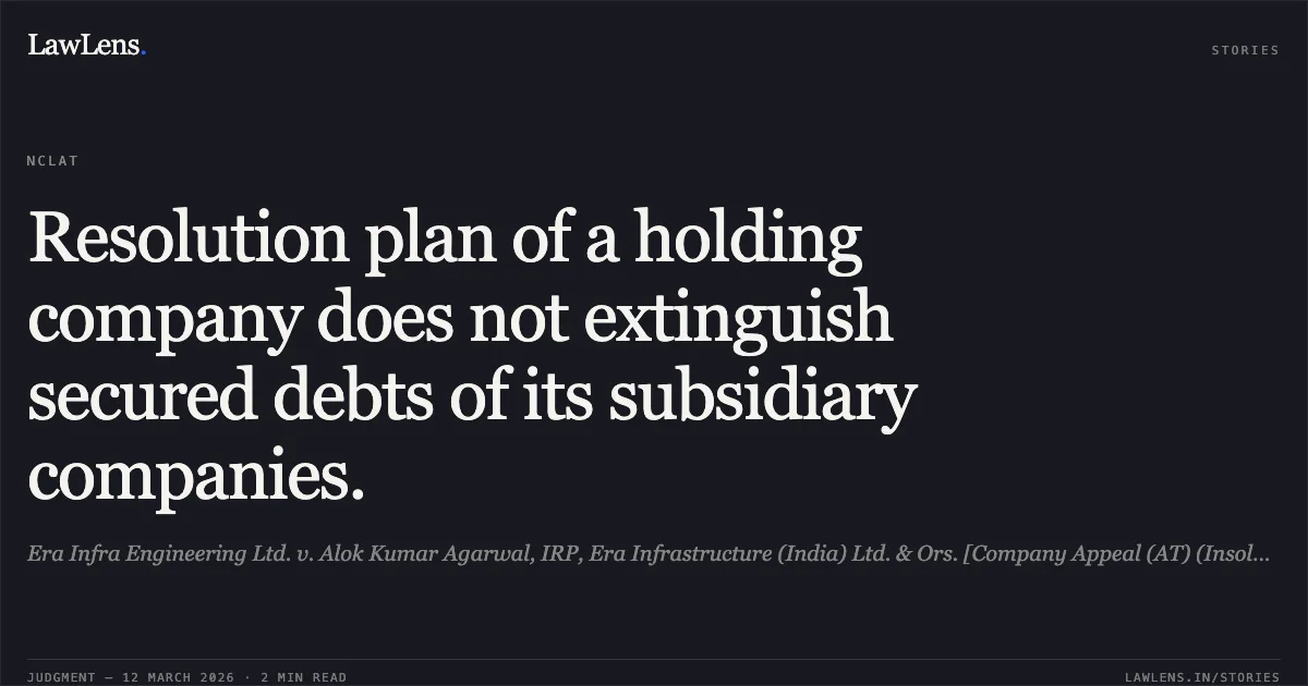 Resolution plan of a holding company does not extinguish secured debts of its subsidiary companies.. Era Infra Engineering Ltd. v. Alok Kumar Agarwal, IRP, Era Infrastructure (India) Ltd. & Ors. [Company Appeal (AT) (Insolvency) Nos. 1693 – 1695 & 1697 of 2025]. NCLAT. LawLens