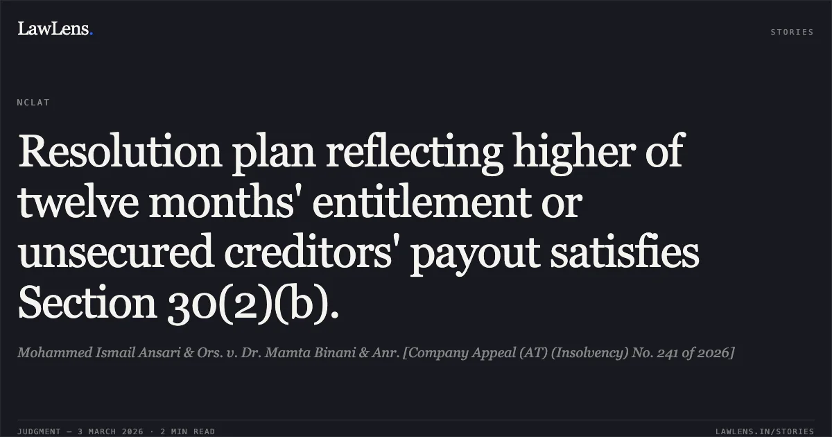 Resolution plan reflecting higher of twelve months' entitlement or unsecured creditors' payout satisfies Section 30(2)(b).. Mohammed Ismail Ansari & Ors. v. Dr. Mamta Binani & Anr. [Company Appeal (AT) (Insolvency) No. 241 of 2026]. NCLAT. LawLens