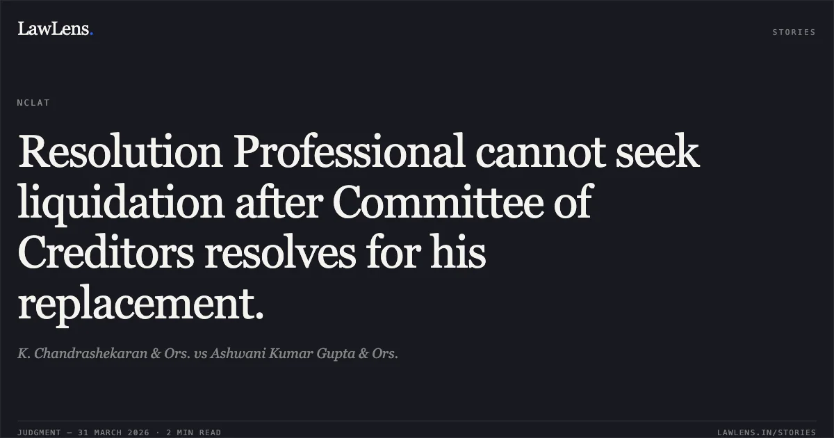 Resolution Professional cannot seek liquidation after Committee of Creditors resolves for his replacement.. K. Chandrashekaran & Ors. vs Ashwani Kumar Gupta & Ors.. National Company Law Appellate Tribunal. LawLens