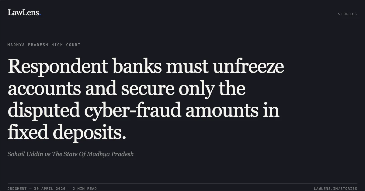 Respondent banks must unfreeze accounts and secure only the disputed cyber-fraud amounts in fixed deposits.. Sohail Uddin vs The State Of Madhya Pradesh. Madhya Pradesh High Court. LawLens