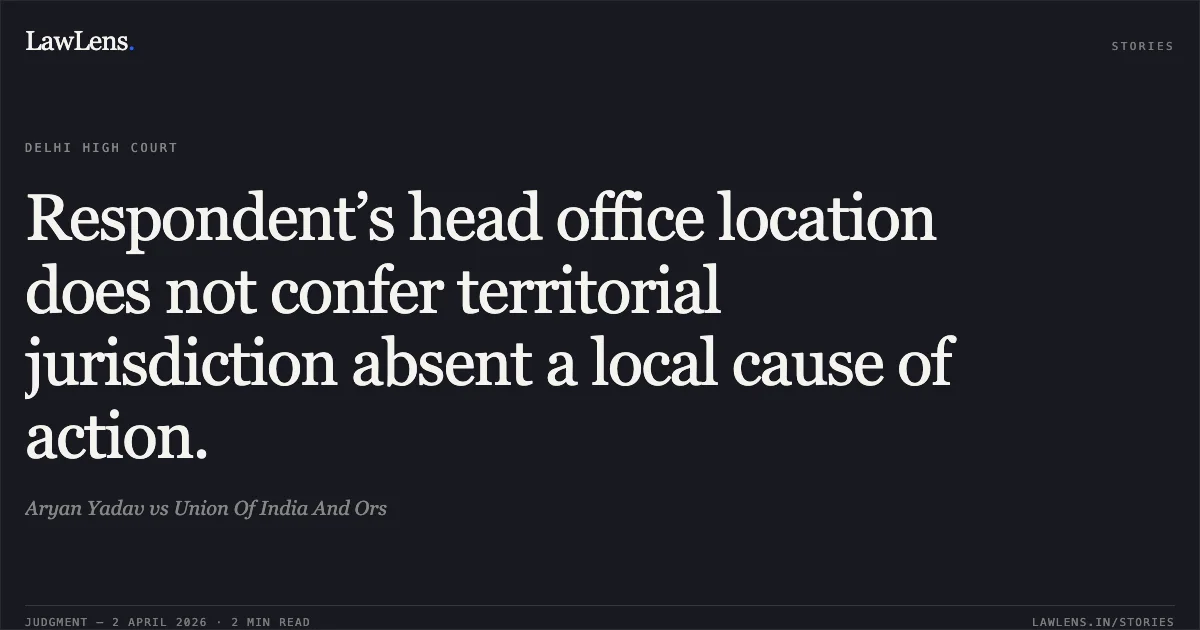 Respondent’s head office location does not confer territorial jurisdiction absent a local cause of action.. Aryan Yadav vs Union Of India And Ors. Delhi High Court. LawLens
