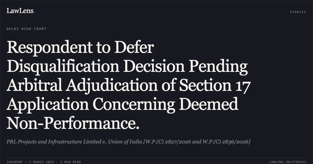 Respondent to Defer Disqualification Decision Pending Arbitral Adjudication of Section 17 Application Concerning Deemed Non-Performance.. PRL Projects and Infrastructure Limited v. Union of India [W.P.(C) 2827/2026 and W.P.(C) 2836/2026]. Delhi High Court. LawLens