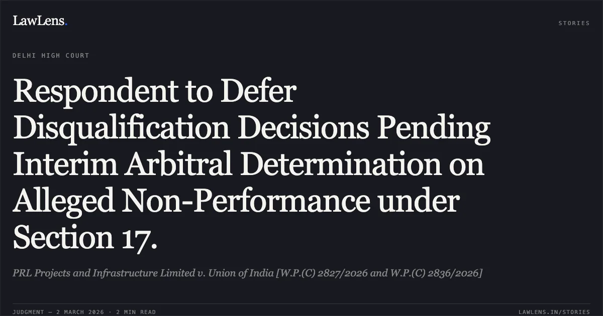 Respondent to Defer Disqualification Decisions Pending Interim Arbitral Determination on Alleged Non-Performance under Section 17.. PRL Projects and Infrastructure Limited v. Union of India [W.P.(C) 2827/2026 and W.P.(C) 2836/2026]. Delhi High Court. LawLens