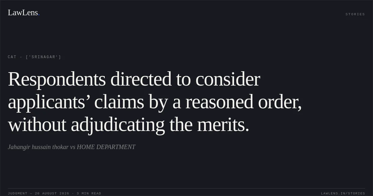 Respondents directed to consider applicants’ claims by a reasoned order, without adjudicating the merits.. Jahangir hussain thokar vs HOME DEPARTMENT. CAT - ['Srinagar']. LawLens
