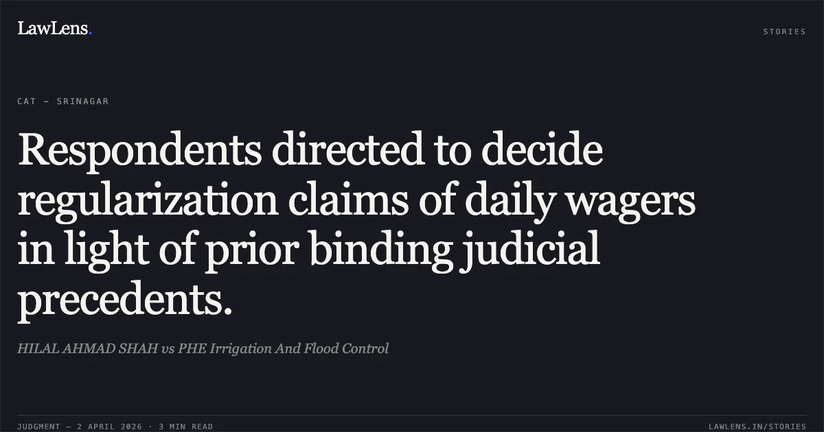 Respondents directed to decide regularization claims of daily wagers in light of prior binding judicial precedents.. HILAL AHMAD SHAH vs PHE Irrigation And Flood Control. Central Administrative Tribunal. LawLens