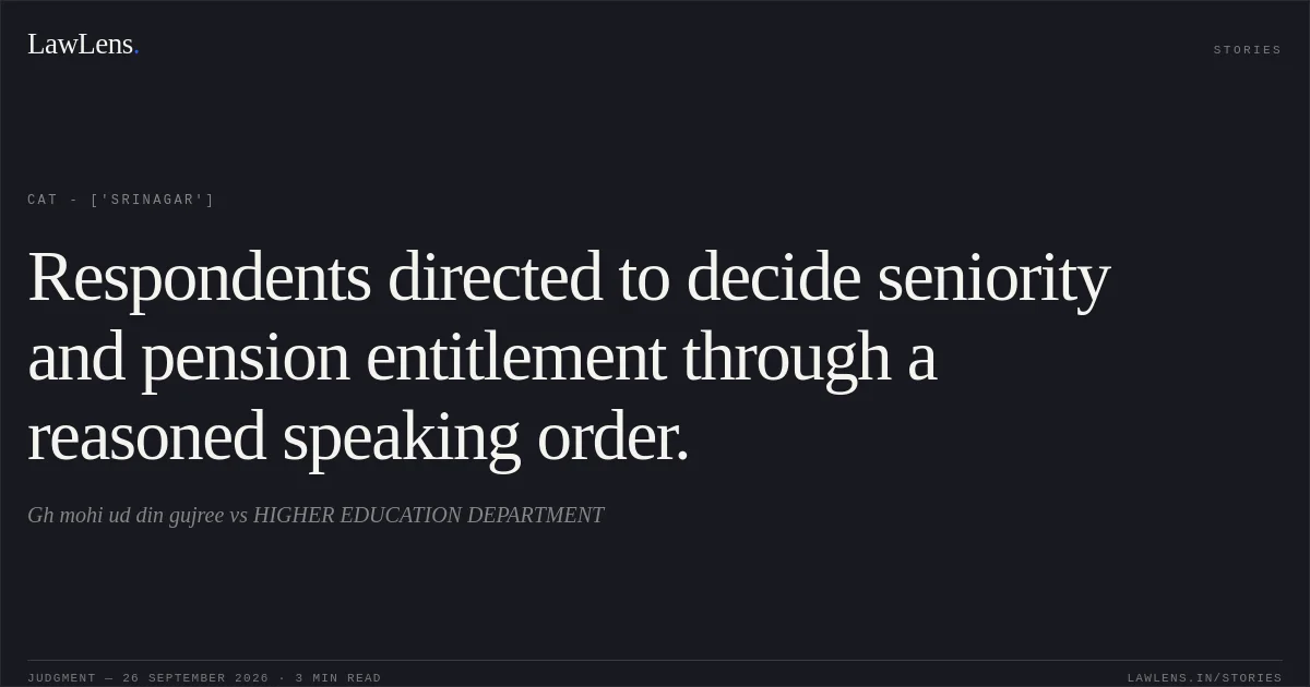 Respondents directed to decide seniority and pension entitlement through a reasoned speaking order.. Gh mohi ud din gujree vs HIGHER EDUCATION DEPARTMENT. CAT - ['Srinagar']. LawLens