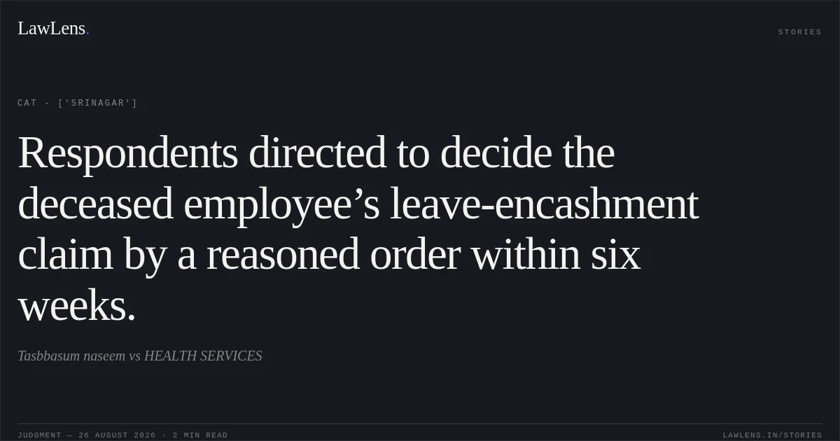 Respondents directed to decide the deceased employee’s leave-encashment claim by a reasoned order within six weeks.. Tasbbasum naseem vs HEALTH SERVICES. CAT - ['Srinagar']. LawLens